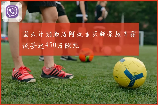 国米计划激活阿坎吉买断条款年薪谈妥达450万欧元