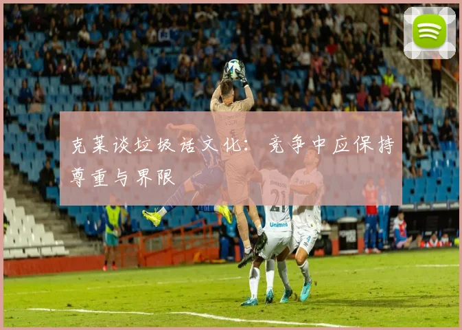 克莱谈垃圾话文化：竞争中应保持尊重与界限