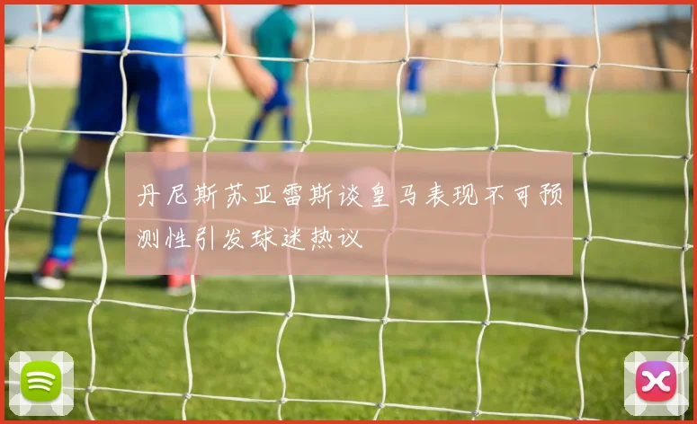 丹尼斯苏亚雷斯谈皇马表现不可预测性引发球迷热议