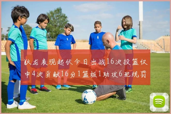 狄龙表现起伏今日出战16次投篮仅中4次贡献16分1篮板1助攻6犯规罚球命中率高达86