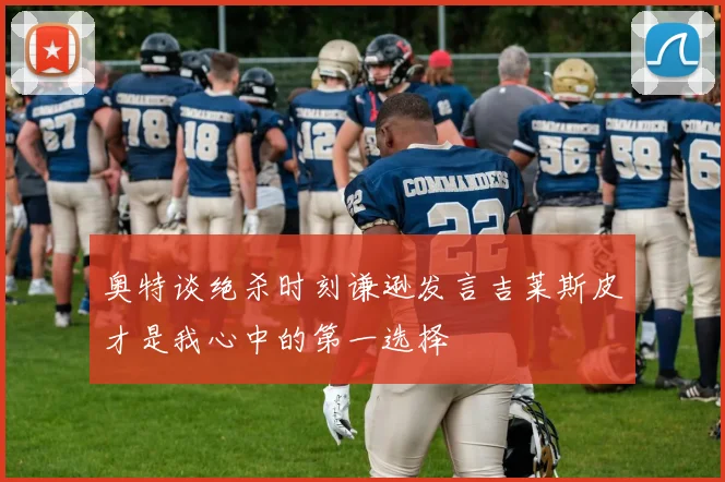 奥特谈绝杀时刻谦逊发言吉莱斯皮才是我心中的第一选择