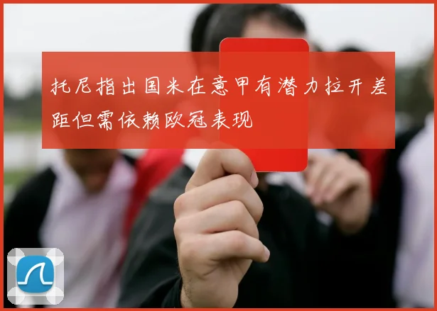托尼指出国米在意甲有潜力拉开差距但需依赖欧冠表现