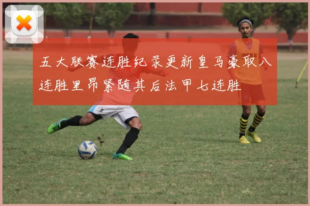 五大联赛连胜纪录更新皇马豪取八连胜里昂紧随其后法甲七连胜