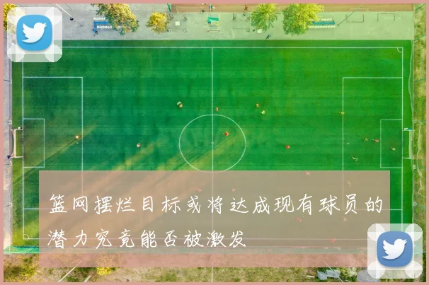 篮网摆烂目标或将达成现有球员的潜力究竟能否被激发