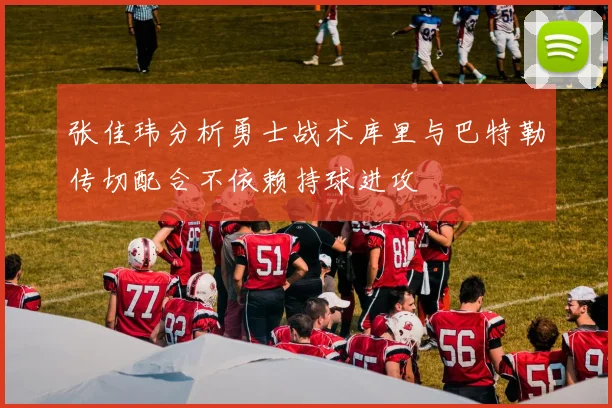 张佳玮分析勇士战术库里与巴特勒传切配合不依赖持球进攻