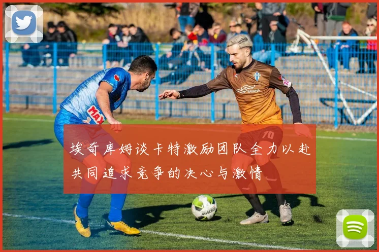 埃奇库姆谈卡特激励团队全力以赴共同追求竞争的决心与激情