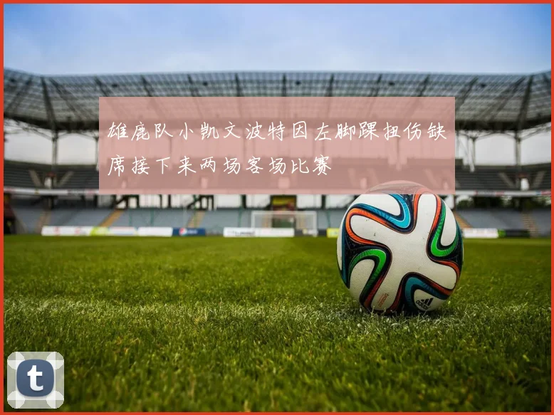 雄鹿队小凯文波特因左脚踝扭伤缺席接下来两场客场比赛