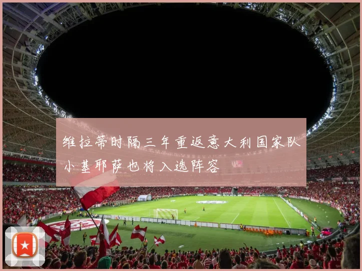 维拉蒂时隔三年重返意大利国家队小基耶萨也将入选阵容