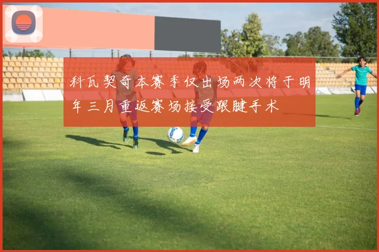 科瓦契奇本赛季仅出场两次将于明年三月重返赛场接受跟腱手术