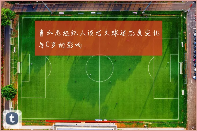 鲁加尼经纪人谈尤文球迷态度变化与C罗的影响