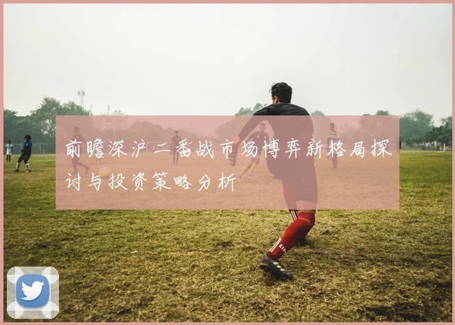 前瞻深沪二番战市场博弈新格局探讨与投资策略分析