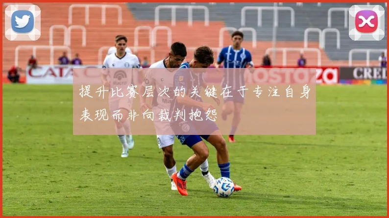提升比赛层次的关键在于专注自身表现而非向裁判抱怨