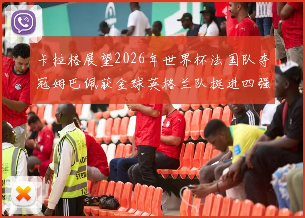 卡拉格展望2026年世界杯法国队夺冠姆巴佩获金球英格兰队挺进四强