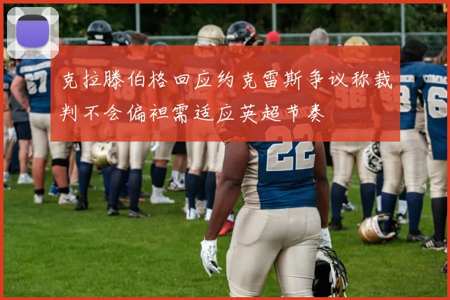 克拉滕伯格回应约克雷斯争议称裁判不会偏袒需适应英超节奏
