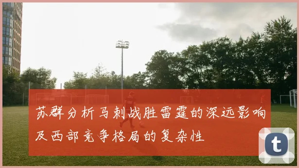 苏群分析马刺战胜雷霆的深远影响及西部竞争格局的复杂性
