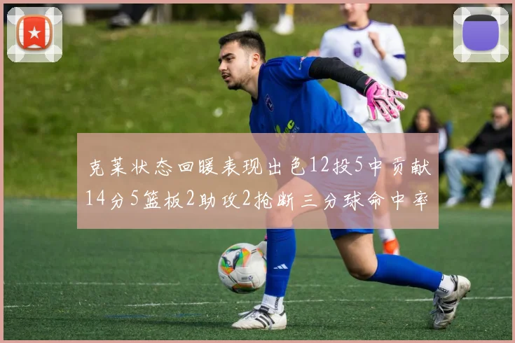 克莱状态回暖表现出色12投5中贡献14分5篮板2助攻2抢断三分球命中率高达57