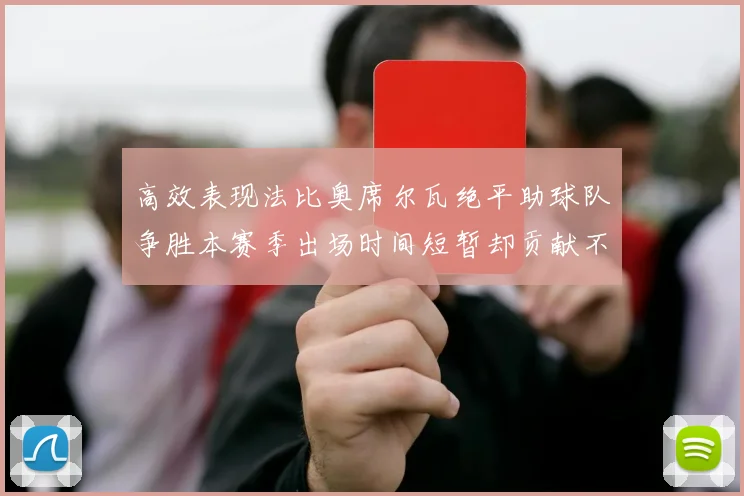 高效表现法比奥席尔瓦绝平助球队争胜本赛季出场时间短暂却贡献不俗