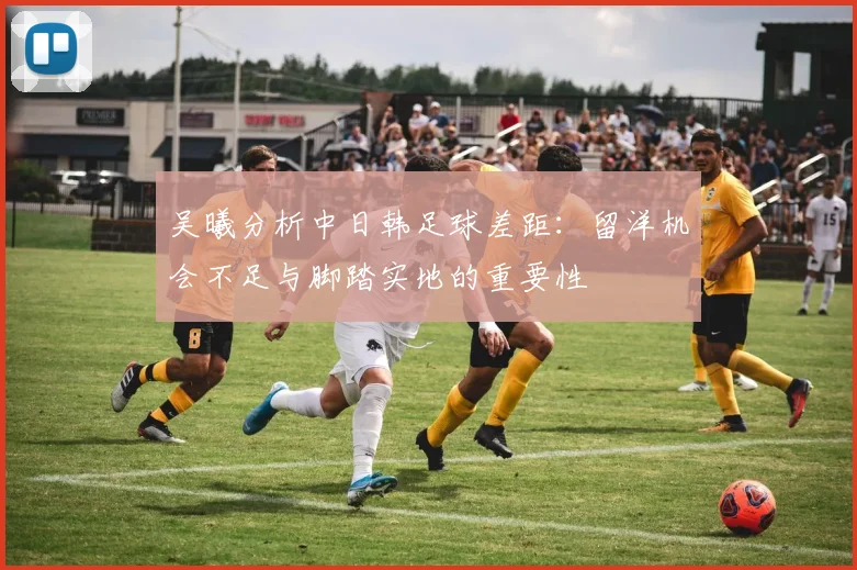 吴曦分析中日韩足球差距：留洋机会不足与脚踏实地的重要性