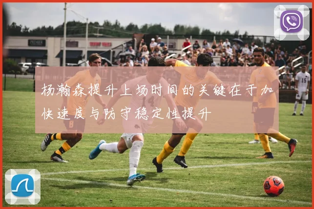 杨瀚森提升上场时间的关键在于加快速度与防守稳定性提升