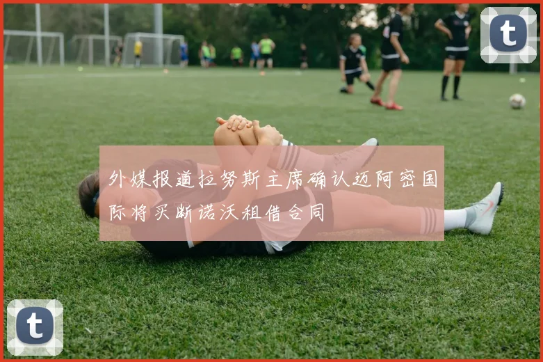 外媒报道拉努斯主席确认迈阿密国际将买断诺沃租借合同