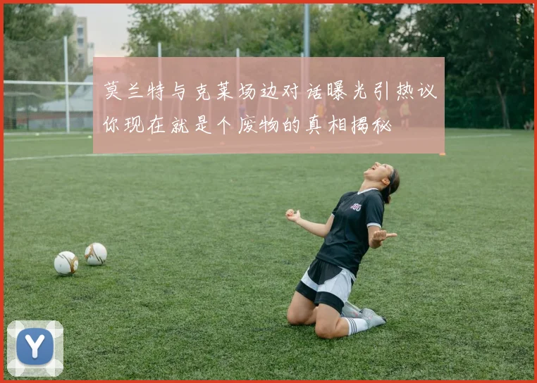 莫兰特与克莱场边对话曝光引热议你现在就是个废物的真相揭秘