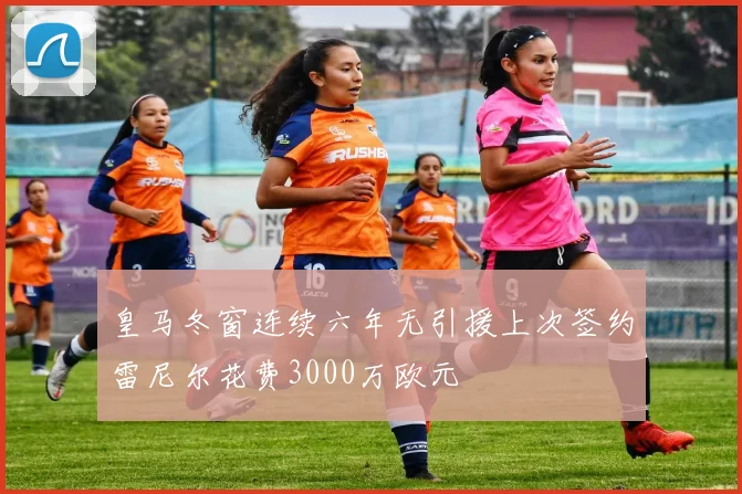 皇马冬窗连续六年无引援上次签约雷尼尔花费3000万欧元