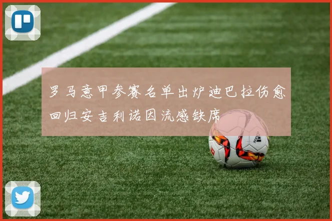 罗马意甲参赛名单出炉迪巴拉伤愈回归安吉利诺因流感缺席
