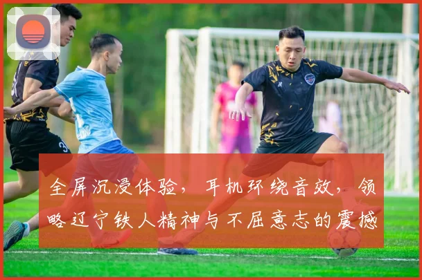 全屏沉浸体验，耳机环绕音效，领略辽宁铁人精神与不屈意志的震撼之旅