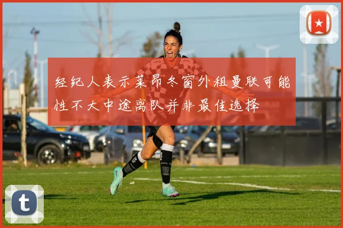 经纪人表示莱昂冬窗外租曼联可能性不大中途离队并非最佳选择