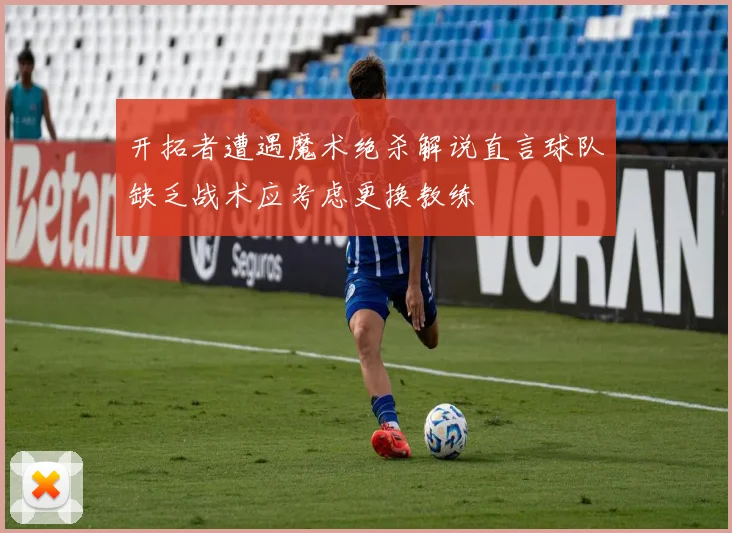 开拓者遭遇魔术绝杀解说直言球队缺乏战术应考虑更换教练