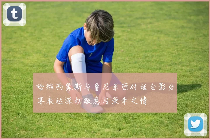 哈维西蒙斯与鲁尼亲密对话合影分享表达深切敬意与荣幸之情