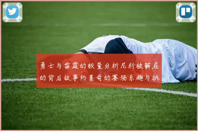 勇士与雷霆的较量分析尼科被解雇的背后故事约基奇的赛场乐趣与挑战