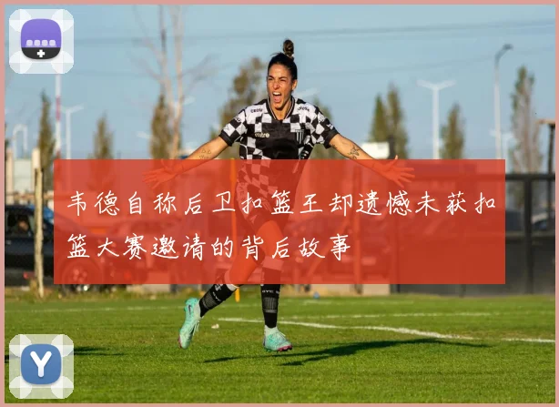 韦德自称后卫扣篮王却遗憾未获扣篮大赛邀请的背后故事