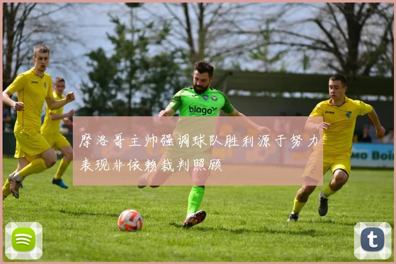 摩洛哥主帅强调球队胜利源于努力表现非依赖裁判照顾