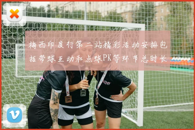 梅西印度行第二站精彩活动安排包括带球互动和点球PK等环节总时长80分钟