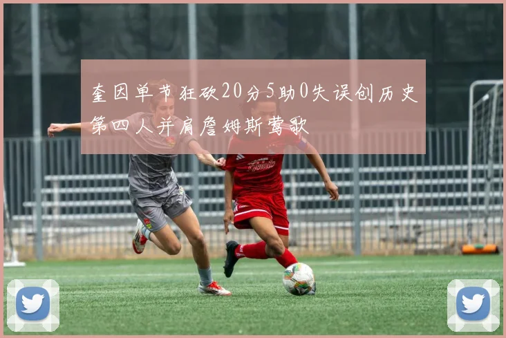奎因单节狂砍20分5助0失误创历史第四人并肩詹姆斯莺歌