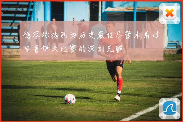 德容称梅西为历史最佳尽管未看过克鲁伊夫比赛的深刻见解