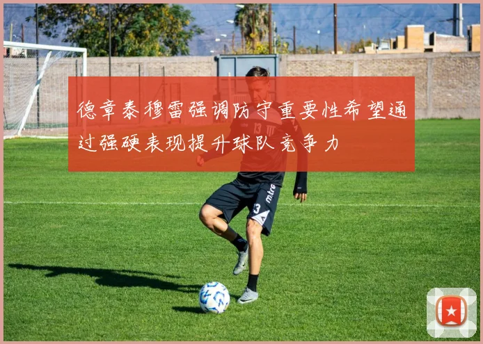 德章泰穆雷强调防守重要性希望通过强硬表现提升球队竞争力