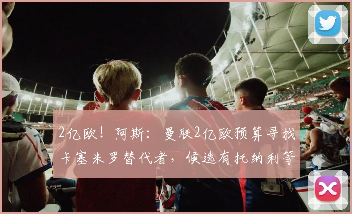 2亿欧！阿斯：曼联2亿欧预算寻找卡塞米罗替代者，候选有托纳利等