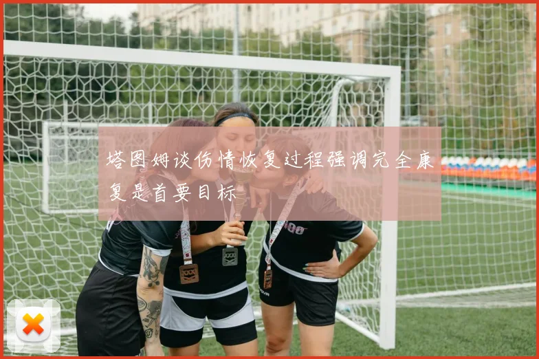 塔图姆谈伤情恢复过程强调完全康复是首要目标