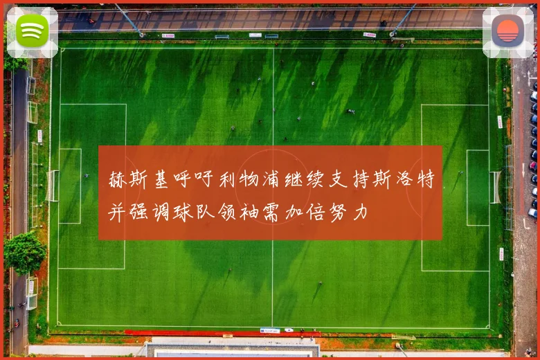 赫斯基呼吁利物浦继续支持斯洛特并强调球队领袖需加倍努力