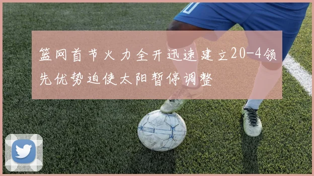 篮网首节火力全开迅速建立20-4领先优势迫使太阳暂停调整