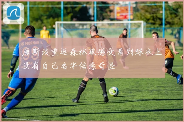唐斯谈重返森林狼感受看到球衣上没有自己名字倍感奇怪