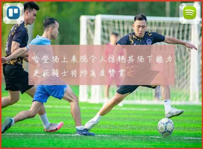 哈登场上表现令人惊艳其场下能力更获骑士将帅高度赞赏