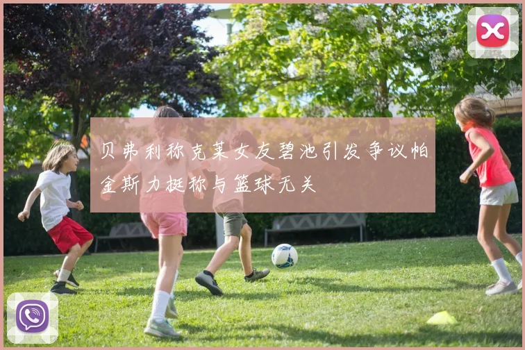 贝弗利称克莱女友碧池引发争议帕金斯力挺称与篮球无关