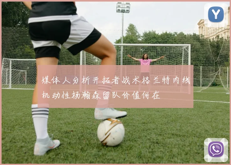 媒体人分析开拓者战术格兰特内线机动性杨瀚森留队价值何在