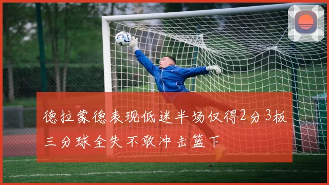德拉蒙德表现低迷半场仅得2分3板三分球全失不敢冲击篮下
