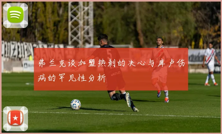 弗兰克谈加盟热刺的决心与库卢伤病的罕见性分析