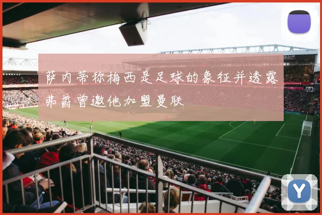 萨内蒂称梅西是足球的象征并透露弗爵曾邀他加盟曼联