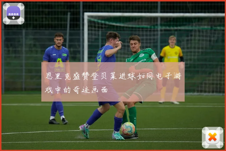 恩里克盛赞登贝莱进球如同电子游戏中的奇迹画面